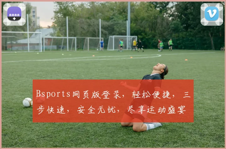 Bsports网页版登录，轻松便捷，三步快速，安全无忧，尽享运动盛宴，体验非凡之旅，登录即享