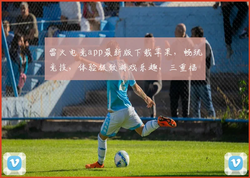 雷火电竞app最新版下载苹果，畅玩竞技，体验极致游戏乐趣，三重福利等你来