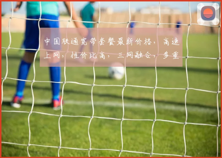 中国联通宽带套餐最新价格，高速上网，性价比高，三网融合，多重优惠，惊喜连连