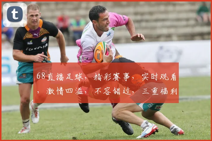 68直播足球，精彩赛事，实时观看，激情四溢，不容错过，三重福利，等你来享