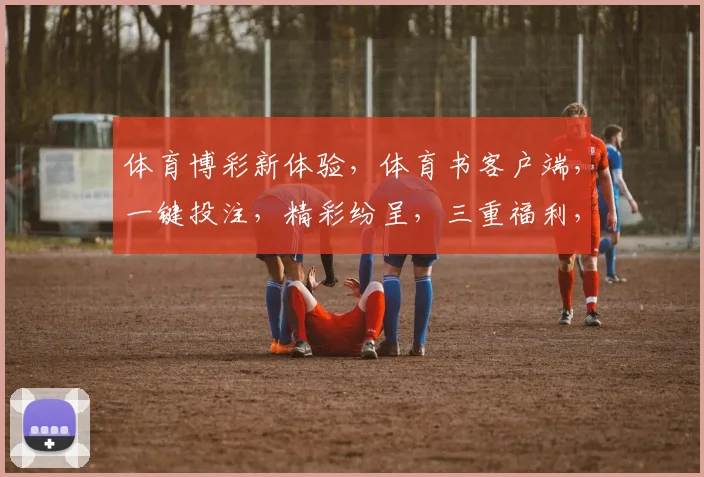 体育博彩新体验，体育书客户端，一键投注，精彩纷呈，三重福利，不容错过，速来体验