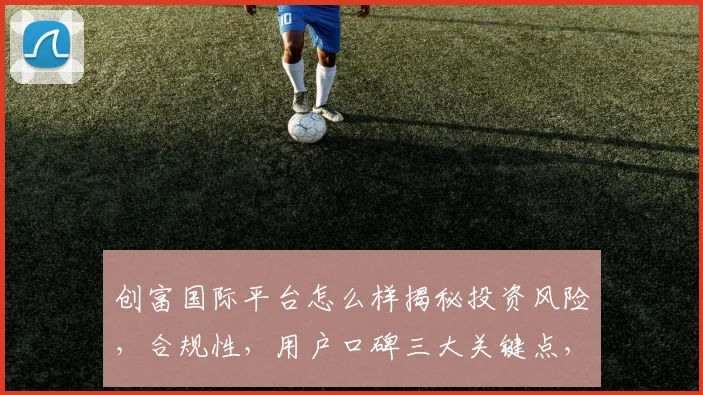 创富国际平台怎么样揭秘投资风险，合规性，用户口碑三大关键点，理性选择