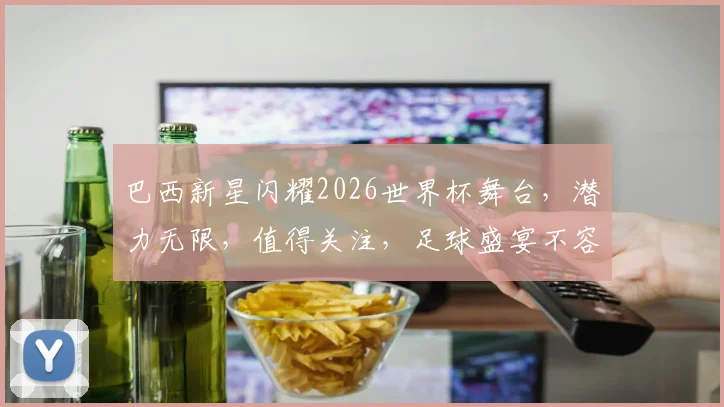 巴西新星闪耀2026世界杯舞台，潜力无限，值得关注，足球盛宴不容错过