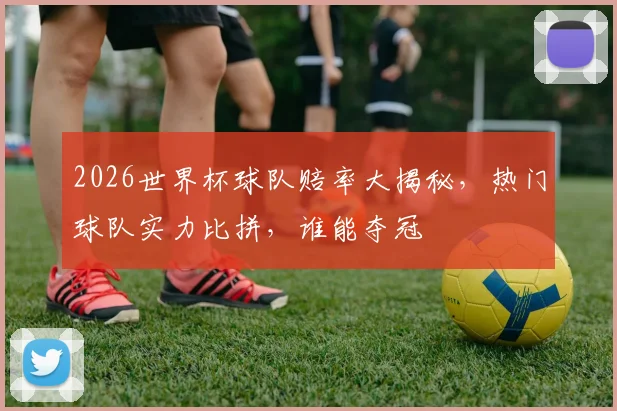 2026世界杯球队赔率大揭秘，热门球队实力比拼，谁能夺冠