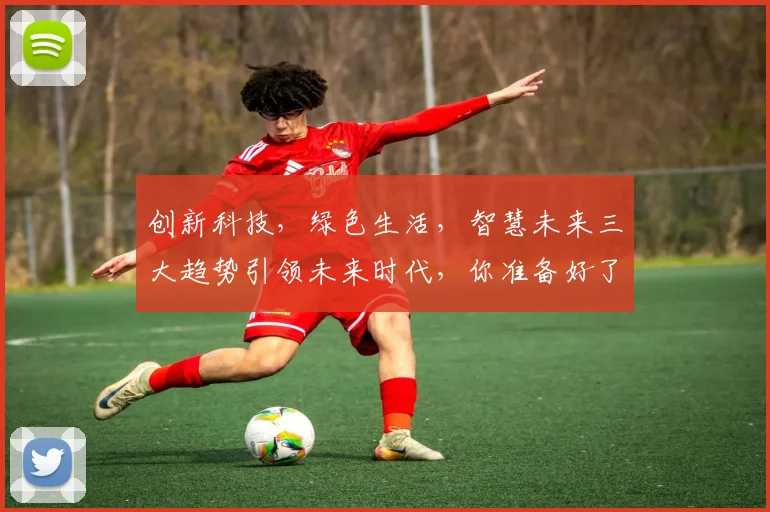 创新科技，绿色生活，智慧未来三大趋势引领未来时代，你准备好了吗