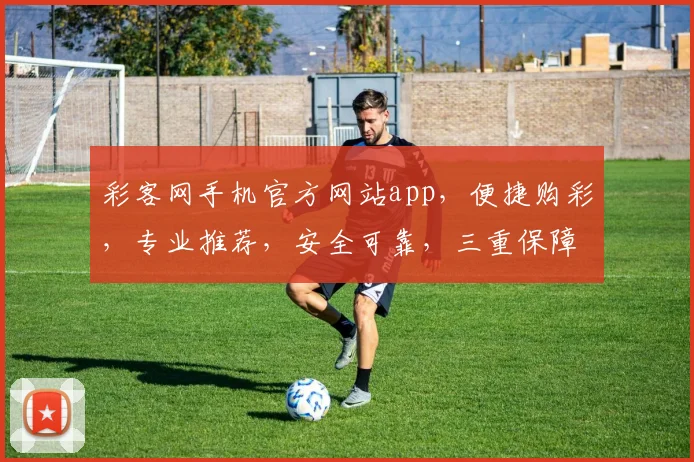 彩客网手机官方网站app，便捷购彩，专业推荐，安全可靠，三重保障，必看攻略