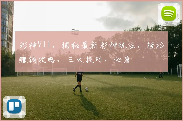 彩神Vll，揭秘最新彩神玩法，轻松赚钱攻略，三大技巧，必看