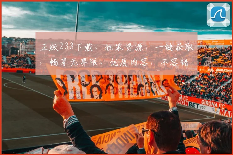 正版233下载，独家资源，一键获取，畅享无界限，优质内容，不容错过，必看必备