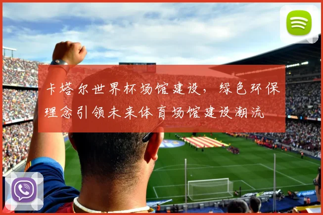 卡塔尔世界杯场馆建设，绿色环保理念引领未来体育场馆建设潮流