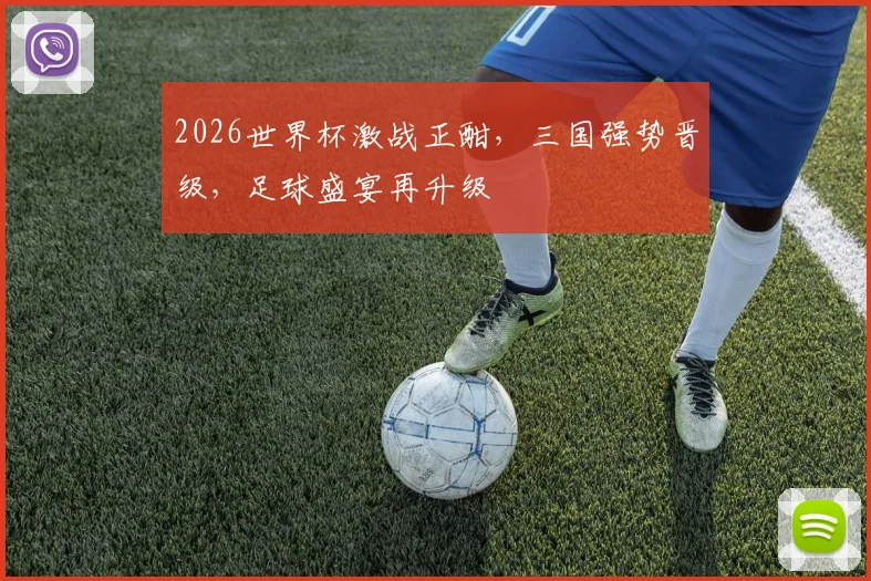 2026世界杯激战正酣，三国强势晋级，足球盛宴再升级