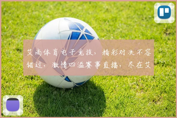 艾尚体育电子竞技，精彩对决不容错过，激情四溢赛事直播，尽在艾尚