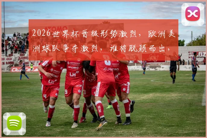 2026世界杯晋级形势激烈，欧洲美洲球队争夺激烈，谁将脱颖而出，一决高下
