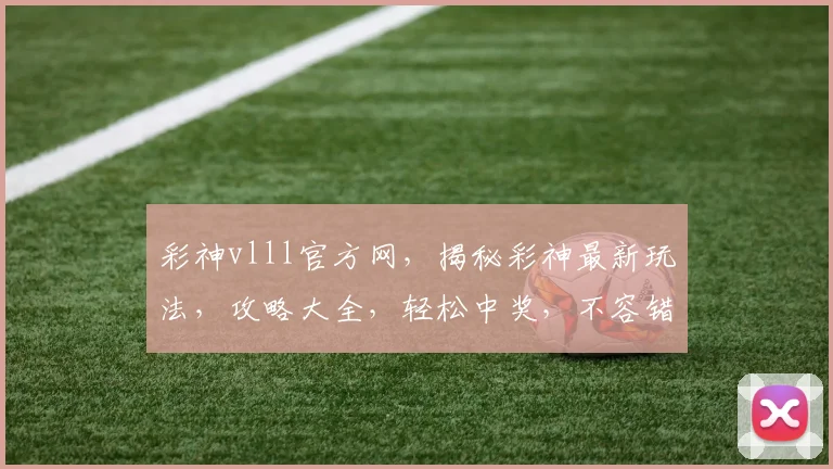 彩神vlll官方网，揭秘彩神最新玩法，攻略大全，轻松中奖，不容错过，三重福利等你来