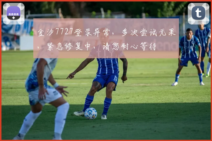 金沙7727登录异常，多次尝试无果，紧急修复中，请您耐心等待
