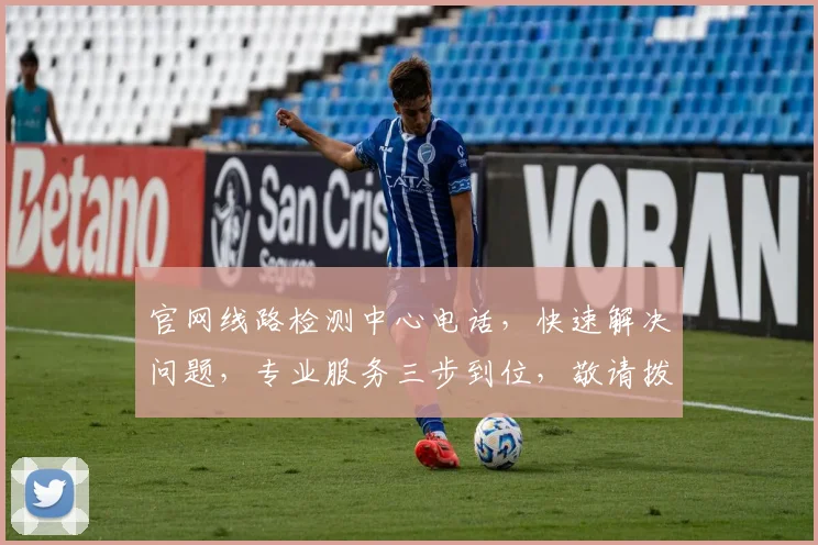 官网线路检测中心电话，快速解决问题，专业服务三步到位，敬请拨打，体验无忧