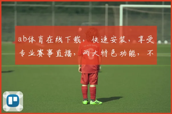 ab体育在线下载，快速安装，享受专业赛事直播，两大特色功能，不容错过