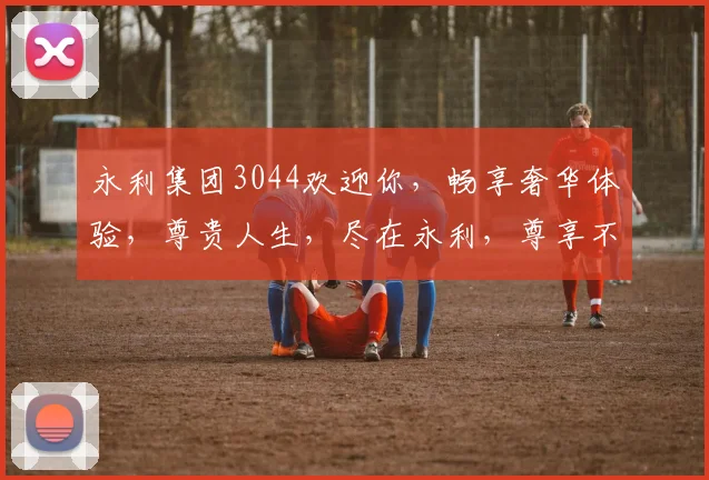 永利集团3044欢迎你，畅享奢华体验，尊贵人生，尽在永利，尊享不凡